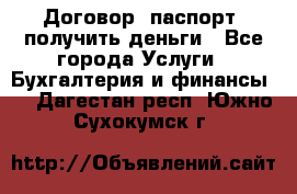 Договор, паспорт, получить деньги - Все города Услуги » Бухгалтерия и финансы   . Дагестан респ.,Южно-Сухокумск г.
